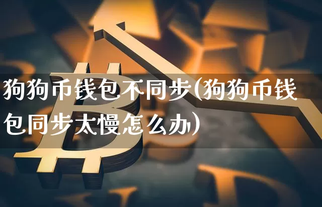 狗狗币钱包不同步(狗狗币钱包同步太慢怎么办)_https://www.xjzxxn66.com_币圈资讯_第1张