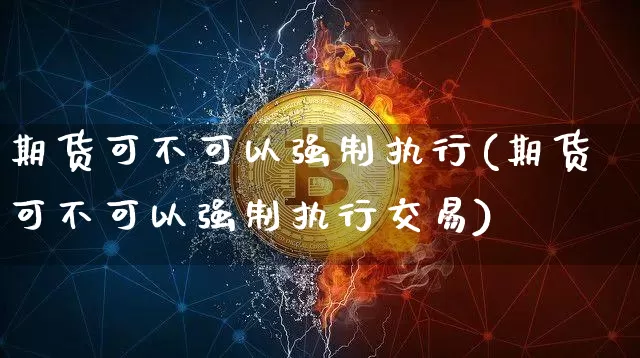 期货可不可以强制执行(期货可不可以强制执行交易)_以太坊_第1张_相聚币圈 期货可不可以强制执行(期货可不可以强制执行交易)_https://www.xjzxxn66.com_以太坊_第1张