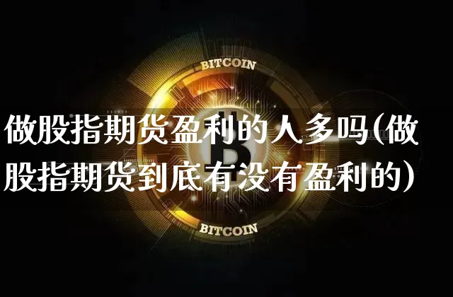 做股指期货盈利的人多吗(做股指期货到底有没有盈利的)_https://www.xjzxxn66.com_区块链_第1张