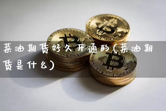 菜油期货好久开通的(菜油期货是什么)_https://www.xjzxxn66.com_币圈资讯_第1张