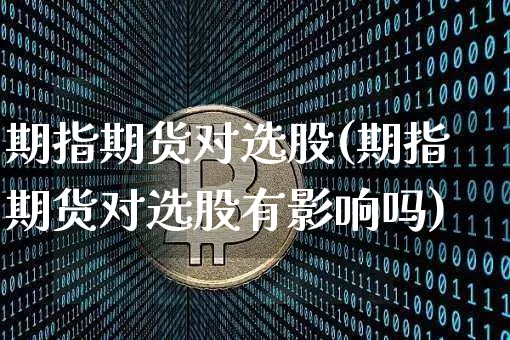 期指期货对选股(期指期货对选股有影响吗)_https://www.xjzxxn66.com_区块链_第1张