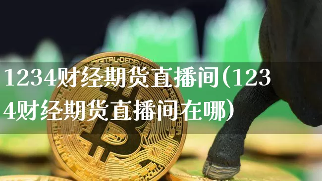1234财经期货直播间(1234财经期货直播间在哪)_https://www.xjzxxn66.com_币圈资讯_第1张