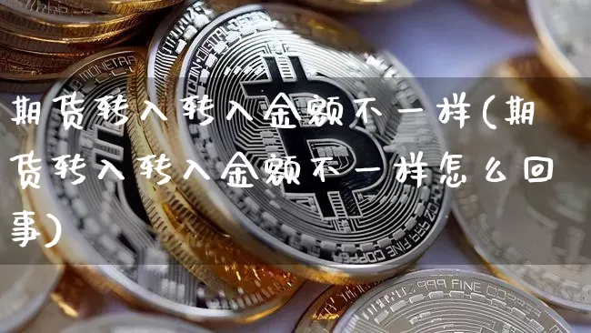 期货转入转入金额不一样(期货转入转入金额不一样怎么回事)_https://www.xjzxxn66.com_区块链_第1张