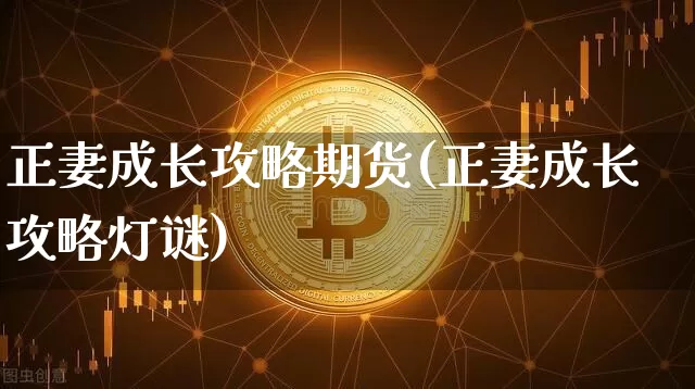正妻成长攻略期货(正妻成长攻略灯谜)_https://www.xjzxxn66.com_区块链_第1张