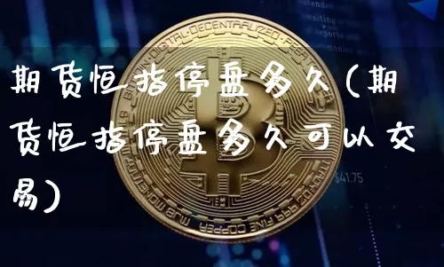期货恒指停盘多久(期货恒指停盘多久可以交易)_未分类_第1张_相聚币圈 期货恒指停盘多久(期货恒指停盘多久可以交易)_https://www.xjzxxn66.com_未分类_第1张