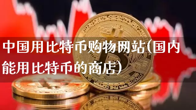 中国用比特币购物网站(国内能用比特币的商店)_https://www.xjzxxn66.com_区块链_第1张