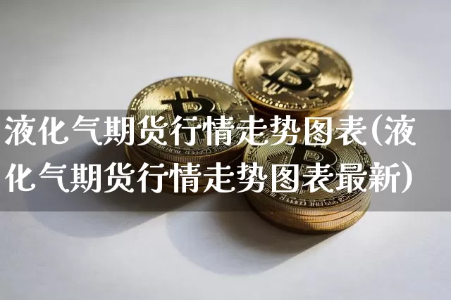 液化气期货行情走势图表(液化气期货行情走势图表最新)_币圈资讯_第1张_相聚币圈 液化气期货行情走势图表(液化气期货行情走势图表最新)_https://www.xjzxxn66.com_币圈资讯_第1张