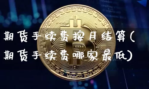 期货手续费按月结算(期货手续费哪家最低)_https://www.xjzxxn66.com_区块链_第1张