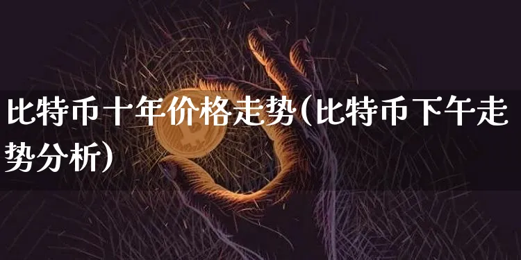 比特币十年价格走势(比特币下午走势分析)_https://www.xjzxxn66.com_币圈资讯_第1张
