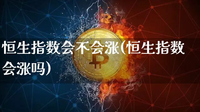 恒生指数会不会涨(恒生指数会涨吗)_https://www.xjzxxn66.com_区块链_第1张