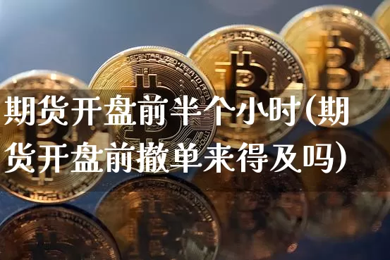 期货开盘前半个小时(期货开盘前撤单来得及吗)_https://www.xjzxxn66.com_未分类_第1张