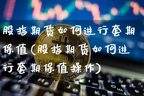 股指期货如何进行套期保值(股指期货如何进行套期保值操作)_https://www.xjzxxn66.com_以太坊_第1张