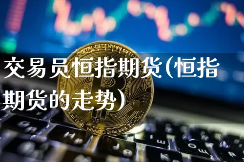 交易员恒指期货(恒指期货的走势)_未分类_第1张_相聚币圈 交易员恒指期货(恒指期货的走势)_https://www.xjzxxn66.com_未分类_第1张