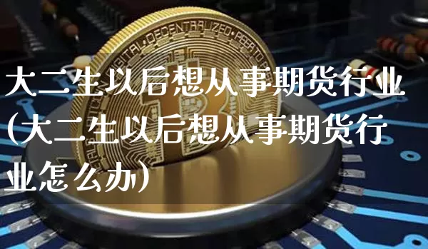 大二生以后想从事期货行业(大二生以后想从事期货行业怎么办)_区块链_第1张_相聚币圈 大二生以后想从事期货行业(大二生以后想从事期货行业怎么办)_https://www.xjzxxn66.com_区块链_第1张