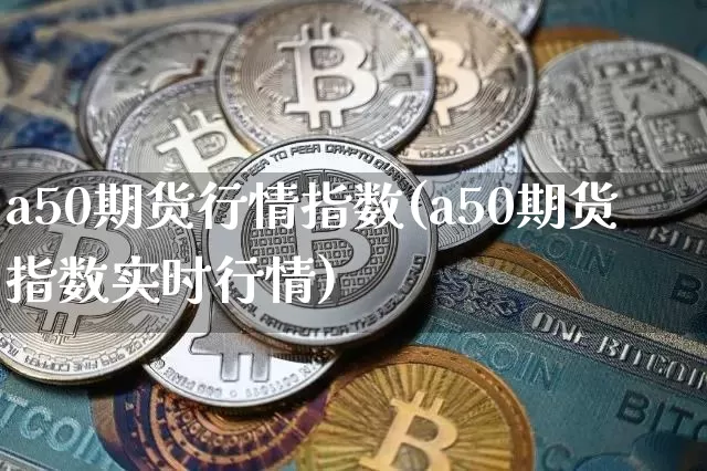a50期货行情指数(a50期货指数实时行情)_币圈资讯_第1张_相聚币圈 a50期货行情指数(a50期货指数实时行情)_https://www.xjzxxn66.com_币圈资讯_第1张