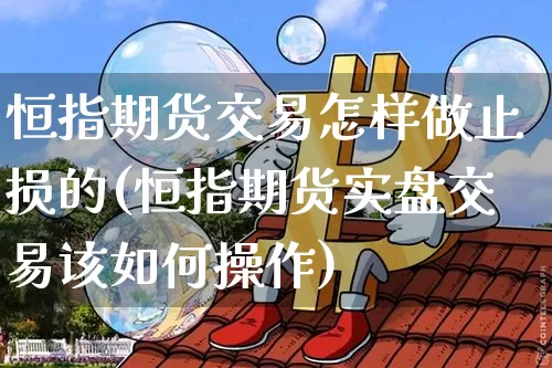 恒指期货交易怎样做止损的(恒指期货实盘交易该如何操作)_https://www.xjzxxn66.com_比特币_第1张