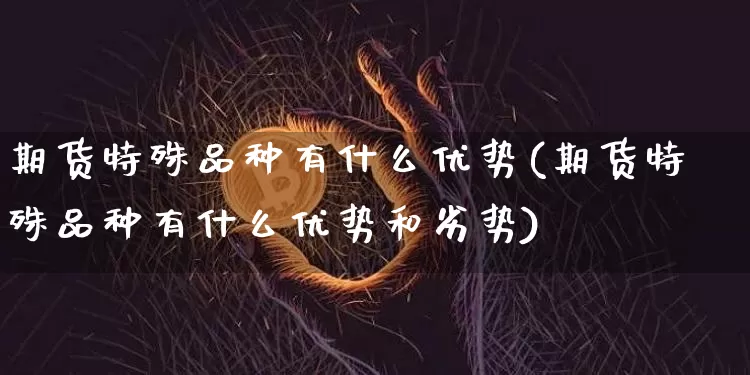 期货特殊品种有什么优势(期货特殊品种有什么优势和劣势)_https://www.xjzxxn66.com_比特币_第1张
