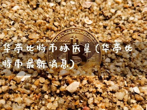 华亭比特币林庆星(华亭比特币最新消息)_https://www.xjzxxn66.com_币圈资讯_第1张