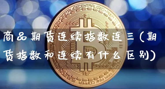 商品期货连续指数连三(期货指数和连续有什么区别)_https://www.xjzxxn66.com_以太坊_第1张