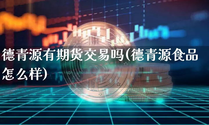德青源有期货交易吗(德青源食品怎么样)_https://www.xjzxxn66.com_区块链_第1张