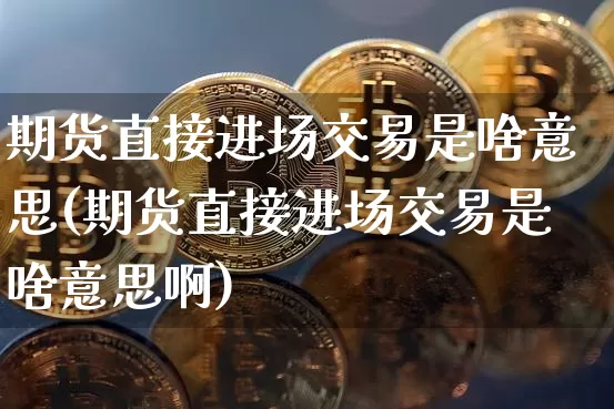 期货直接进场交易是啥意思(期货直接进场交易是啥意思啊)_比特币_第1张_相聚币圈 期货直接进场交易是啥意思(期货直接进场交易是啥意思啊)_https://www.xjzxxn66.com_比特币_第1张