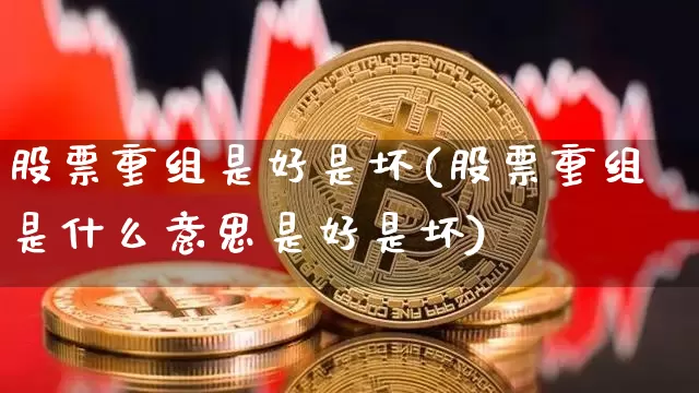 股票重组是好是坏(股票重组是什么意思是好是坏)_比特币_第1张_相聚币圈 股票重组是好是坏(股票重组是什么意思是好是坏)_https://www.xjzxxn66.com_比特币_第1张