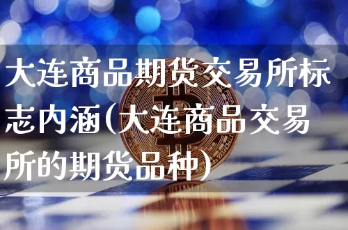 大连商品期货交易所标志内涵(大连商品交易所的期货品种)_https://www.xjzxxn66.com_以太坊_第1张