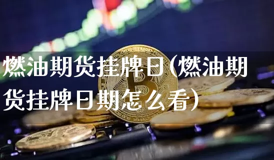 燃油期货挂牌日(燃油期货挂牌日期怎么看)_币圈资讯_第1张_相聚币圈 燃油期货挂牌日(燃油期货挂牌日期怎么看)_https://www.xjzxxn66.com_币圈资讯_第1张