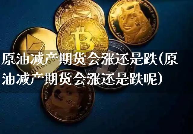 原油减产期货会涨还是跌(原油减产期货会涨还是跌呢)_以太坊_第1张_相聚币圈 原油减产期货会涨还是跌(原油减产期货会涨还是跌呢)_https://www.xjzxxn66.com_以太坊_第1张