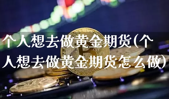 个人想去做黄金期货(个人想去做黄金期货怎么做)_https://www.xjzxxn66.com_以太坊_第1张
