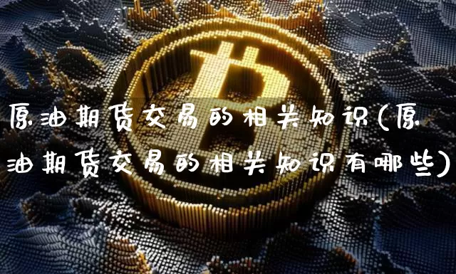 原油期货交易的相关知识(原油期货交易的相关知识有哪些)_以太坊_第1张_相聚币圈 原油期货交易的相关知识(原油期货交易的相关知识有哪些)_https://www.xjzxxn66.com_以太坊_第1张