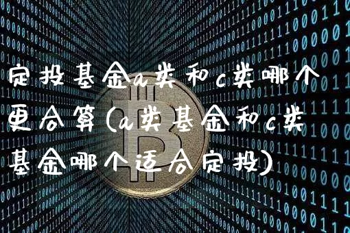 定投基金a类和c类哪个更合算(a类基金和c类基金哪个适合定投)_币圈资讯_第1张_相聚币圈 定投基金a类和c类哪个更合算(a类基金和c类基金哪个适合定投)_https://www.xjzxxn66.com_币圈资讯_第1张