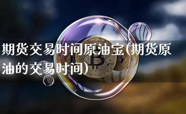 期货交易时间原油宝(期货原油的交易时间)_以太坊_第1张_相聚币圈 期货交易时间原油宝(期货原油的交易时间)_https://www.xjzxxn66.com_以太坊_第1张