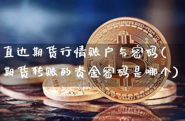 直达期货行情账户与密码(期货转账的资金密码是哪个)_https://www.xjzxxn66.com_未分类_第1张