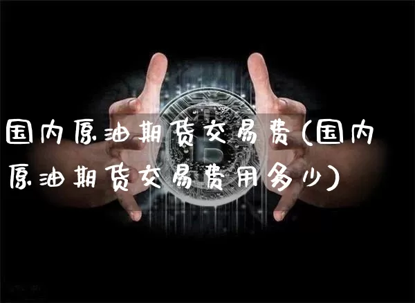 国内原油期货交易费(国内原油期货交易费用多少)_https://www.xjzxxn66.com_未分类_第1张