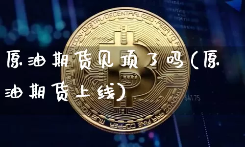 原油期货见顶了吗(原油期货上线)_https://www.xjzxxn66.com_币圈资讯_第1张
