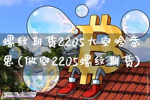 螺纹期货2205大空啥意思(做空2205螺纹期货)_https://www.xjzxxn66.com_以太坊_第1张