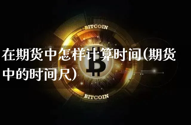 在期货中怎样计算时间(期货中的时间尺)_https://www.xjzxxn66.com_比特币_第1张