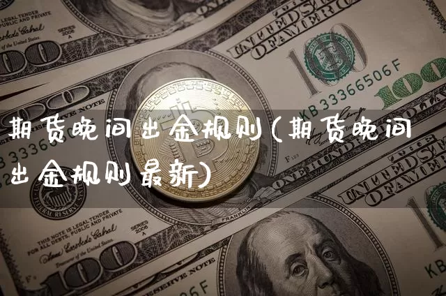 期货晚间出金规则(期货晚间出金规则最新)_https://www.xjzxxn66.com_区块链_第1张