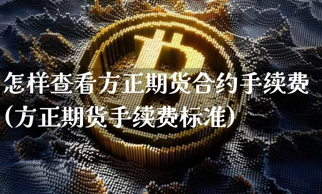 怎样查看方正期货合约手续费(方正期货手续费标准)_币圈资讯_第1张_相聚币圈 怎样查看方正期货合约手续费(方正期货手续费标准)_https://www.xjzxxn66.com_币圈资讯_第1张