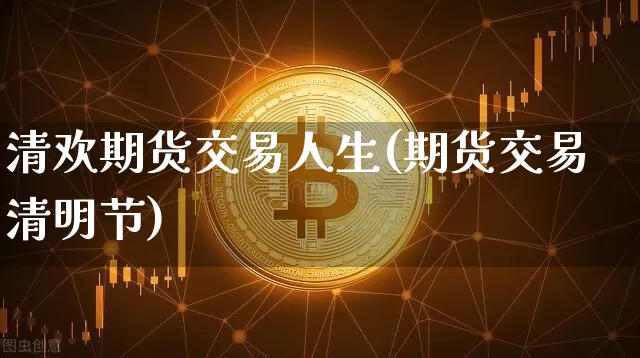 清欢期货交易人生(期货交易清明节)_https://www.xjzxxn66.com_区块链_第1张