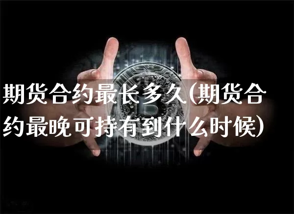 期货合约最长多久(期货合约最晚可持有到什么时候)_https://www.xjzxxn66.com_比特币_第1张