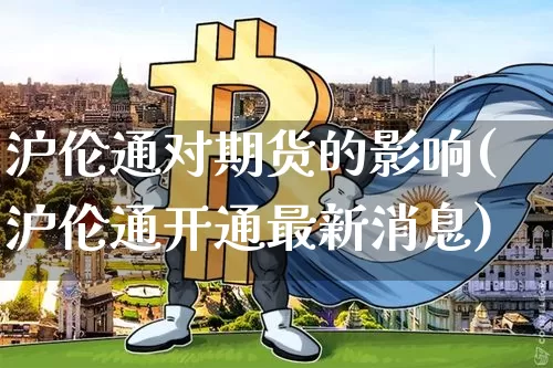 沪伦通对期货的影响(沪伦通开通最新消息)_https://www.xjzxxn66.com_未分类_第1张