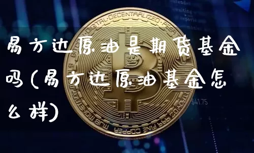 易方达原油是期货基金吗(易方达原油基金怎么样)_比特币_第1张_相聚币圈 易方达原油是期货基金吗(易方达原油基金怎么样)_https://www.xjzxxn66.com_比特币_第1张
