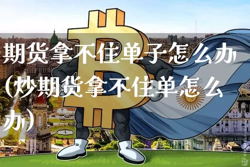 期货拿不住单子怎么办(炒期货拿不住单怎么办)_区块链_第1张_相聚币圈 期货拿不住单子怎么办(炒期货拿不住单怎么办)_https://www.xjzxxn66.com_区块链_第1张
