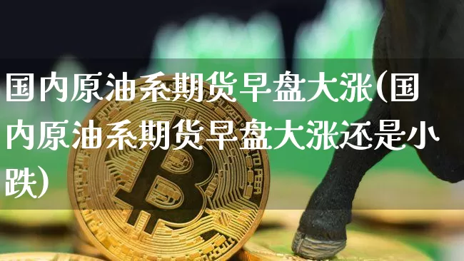 国内原油系期货早盘大涨(国内原油系期货早盘大涨还是小跌)_https://www.xjzxxn66.com_比特币_第1张