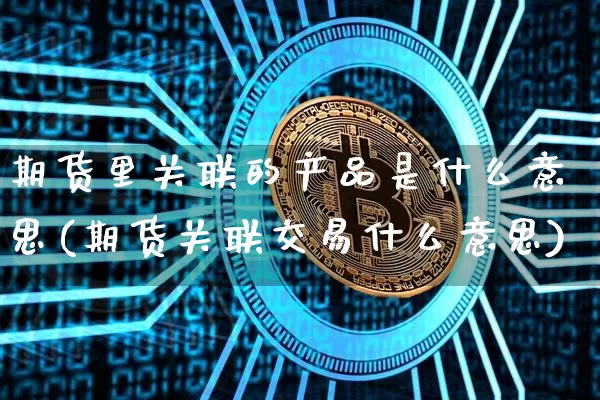 期货里关联的产品是什么意思(期货关联交易什么意思)_未分类_第1张_相聚币圈 期货里关联的产品是什么意思(期货关联交易什么意思)_https://www.xjzxxn66.com_未分类_第1张