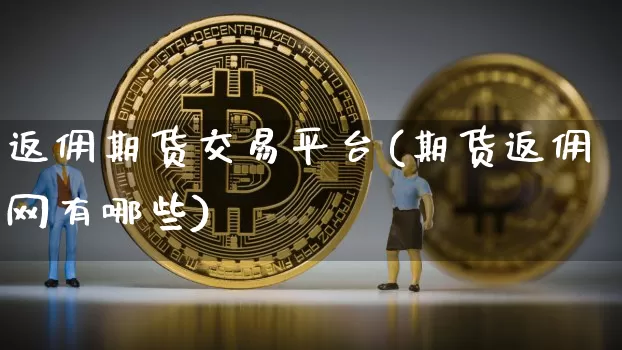 返佣期货交易平台(期货返佣网有哪些)_币圈资讯_第1张_相聚币圈 返佣期货交易平台(期货返佣网有哪些)_https://www.xjzxxn66.com_币圈资讯_第1张