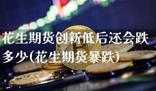 花生期货创新低后还会跌多少(花生期货暴跌)_比特币_第1张_相聚币圈 花生期货创新低后还会跌多少(花生期货暴跌)_https://www.xjzxxn66.com_比特币_第1张