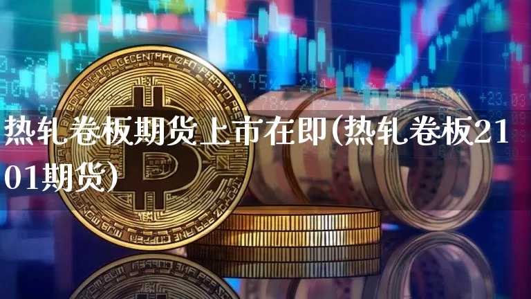 热轧卷板期货上市在即(热轧卷板2101期货)_https://www.xjzxxn66.com_比特币_第1张